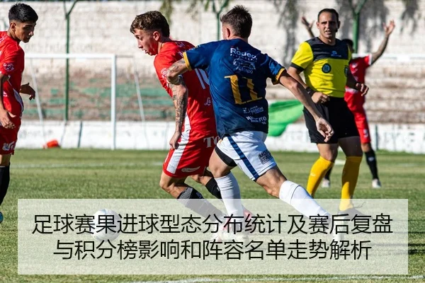 足球赛果进球型态分布统计及赛后复盘与积分榜影响和阵容名单走势解析