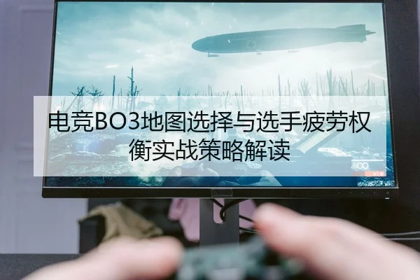 电竞BO3地图选择与选手疲劳权衡实战策略解读